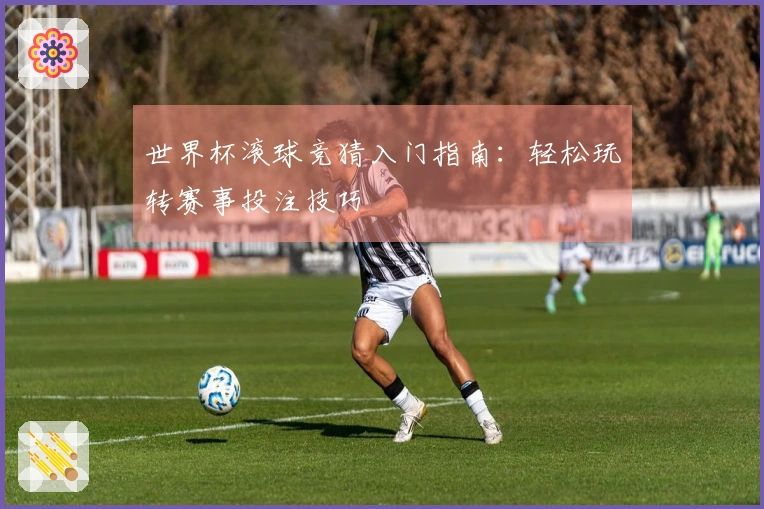 世界杯滚球竞猜入门指南：轻松玩转赛事投注技巧