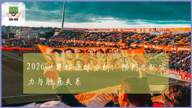 2026世界杯让球分析：预判各队实力与胜负关系