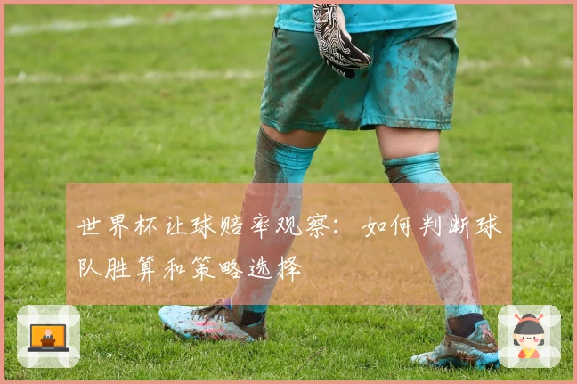 世界杯让球赔率观察：如何判断球队胜算和策略选择