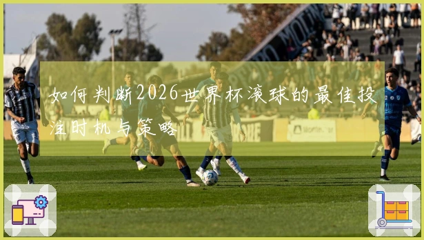 如何判断2026世界杯滚球的最佳投注时机与策略