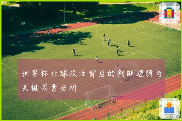 世界杯让球投注背后的判断逻辑与关键因素分析