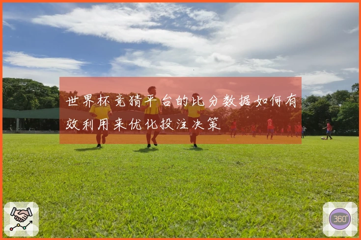 世界杯竞猜平台的比分数据如何有效利用来优化投注决策