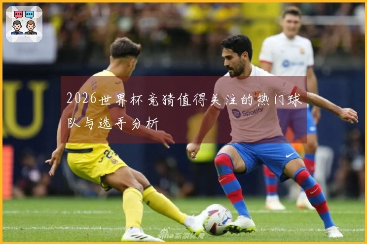 2026世界杯竞猜值得关注的热门球队与选手分析