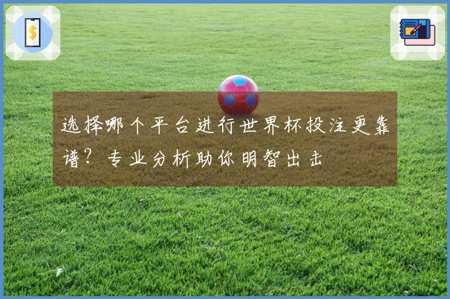 选择哪个平台进行世界杯投注更靠谱？专业分析助你明智出击