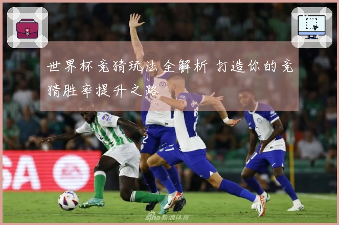 世界杯竞猜玩法全解析 打造你的竞猜胜率提升之路