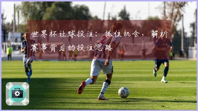 世界杯让球投注：抓住机会，解析赛事背后的投注思路