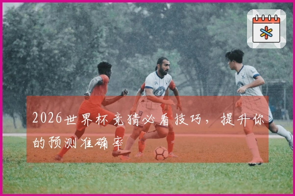 2026世界杯竞猜必看技巧，提升你的预测准确率