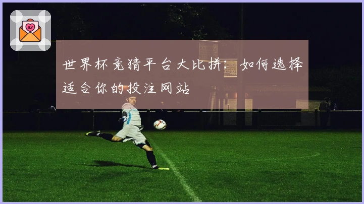世界杯竞猜平台大比拼：如何选择适合你的投注网站
