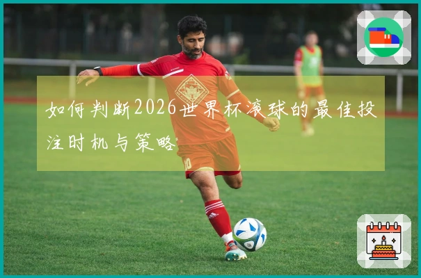 如何判断2026世界杯滚球的最佳投注时机与策略