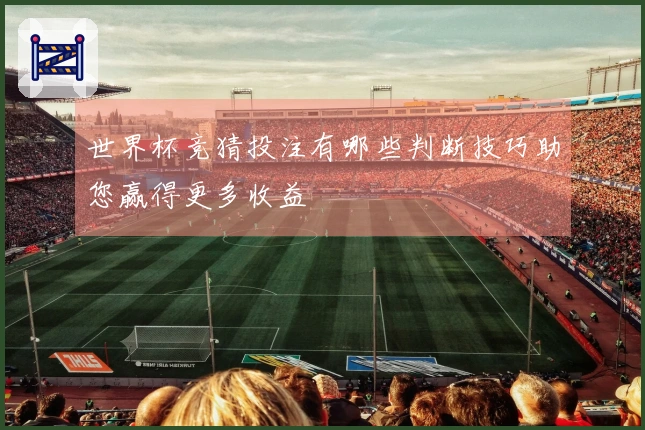 世界杯竞猜投注有哪些判断技巧助您赢得更多收益