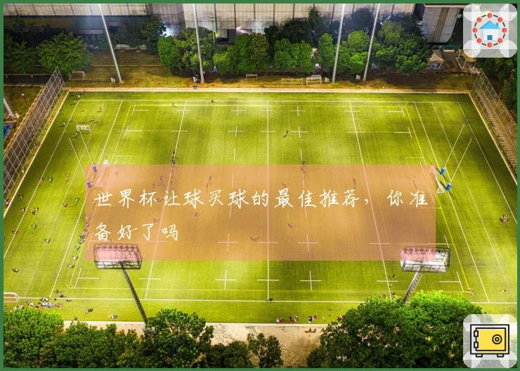 世界杯让球买球的最佳推荐，你准备好了吗