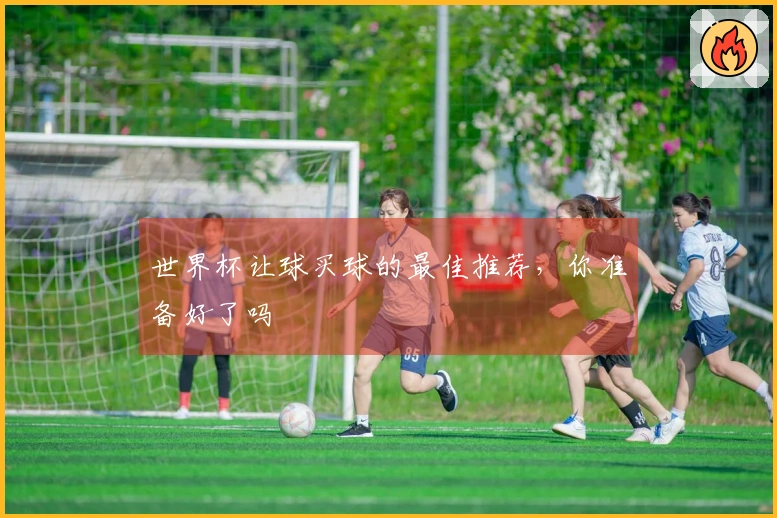 世界杯让球买球的最佳推荐，你准备好了吗