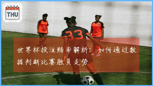 世界杯投注赔率解析:如何通过数据判断比赛胜负走势