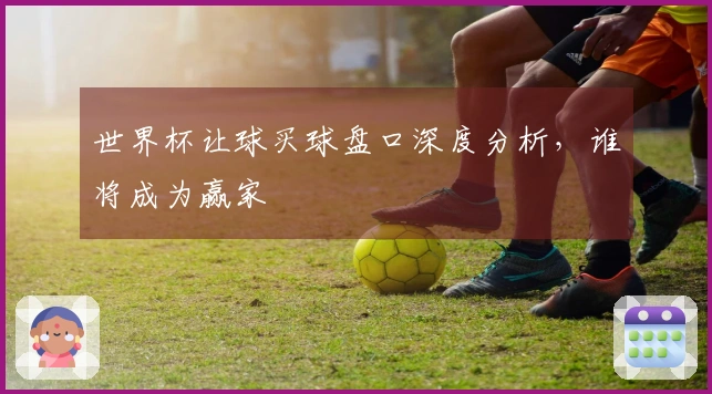 世界杯让球买球盘口深度分析，谁将成为赢家