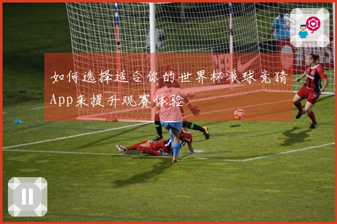 如何选择适合你的世界杯滚球竞猜App来提升观赛体验