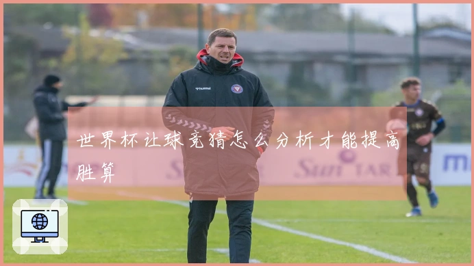世界杯让球竞猜怎么分析才能提高胜算