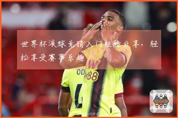 世界杯滚球竞猜入门经验分享，轻松享受赛事乐趣
