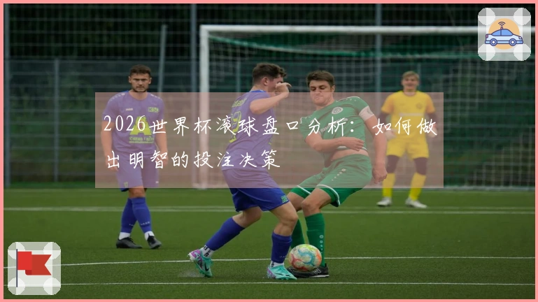 2026世界杯滚球盘口分析：如何做出明智的投注决策
