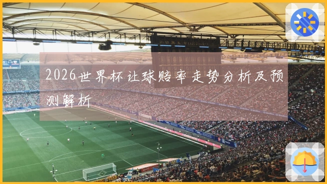 2026世界杯让球赔率走势分析及预测解析