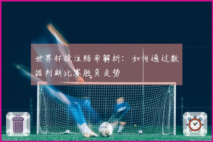 世界杯投注赔率解析：如何通过数据判断比赛胜负走势