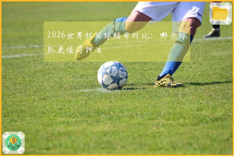 2026世界杯买球赔率对比:哪些球队更值得押注