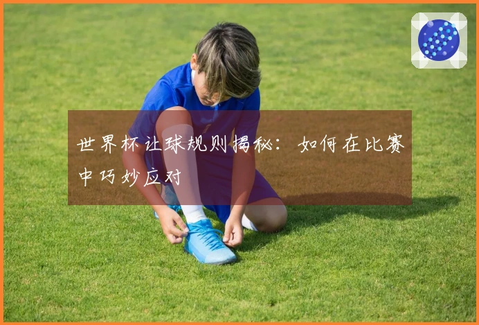 世界杯让球规则揭秘：如何在比赛中巧妙应对