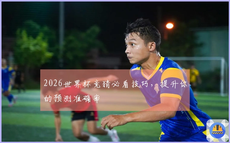2026世界杯竞猜必看技巧，提升你的预测准确率