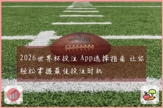 2026世界杯投注 App选择指南 让你轻松掌握最佳投注时机