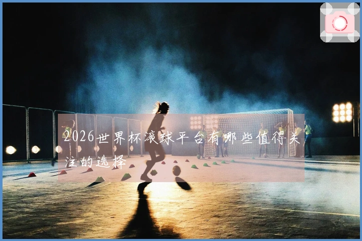 2026世界杯滚球平台有哪些值得关注的选择