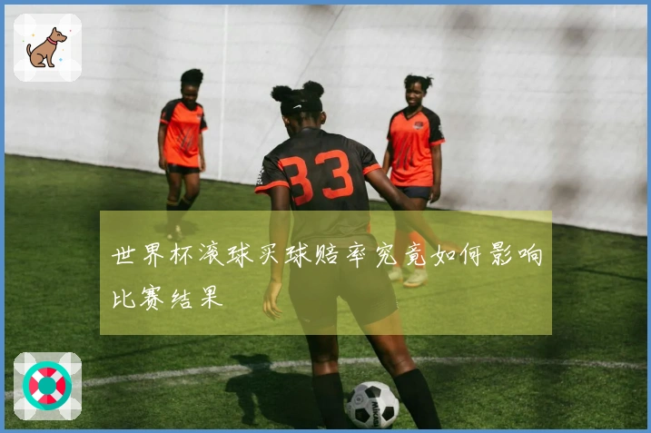 世界杯滚球买球赔率究竟如何影响比赛结果