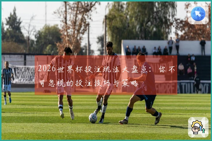 2026世界杯投注玩法大盘点：你不可忽视的投注技巧与策略