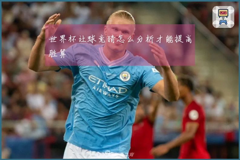 世界杯让球竞猜怎么分析才能提高胜算