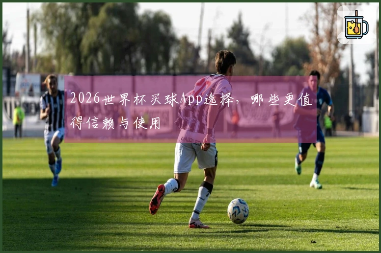 2026世界杯买球App选择，哪些更值得信赖与使用