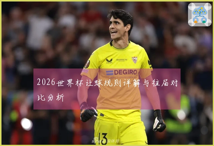 2026世界杯让球规则详解与往届对比分析