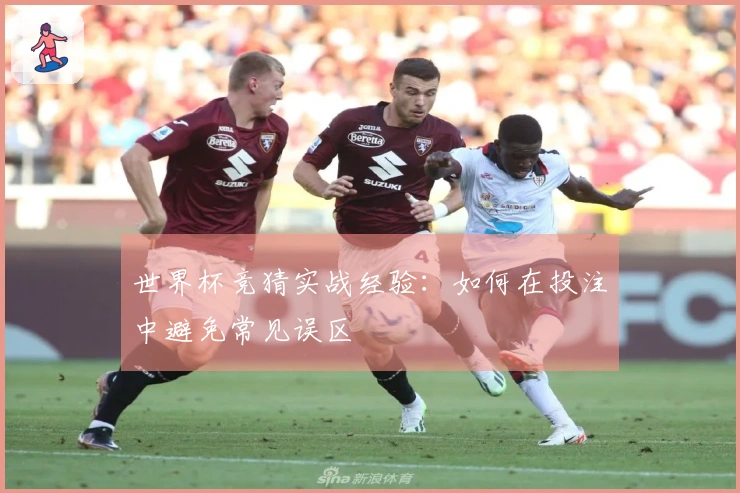 世界杯竞猜实战经验：如何在投注中避免常见误区
