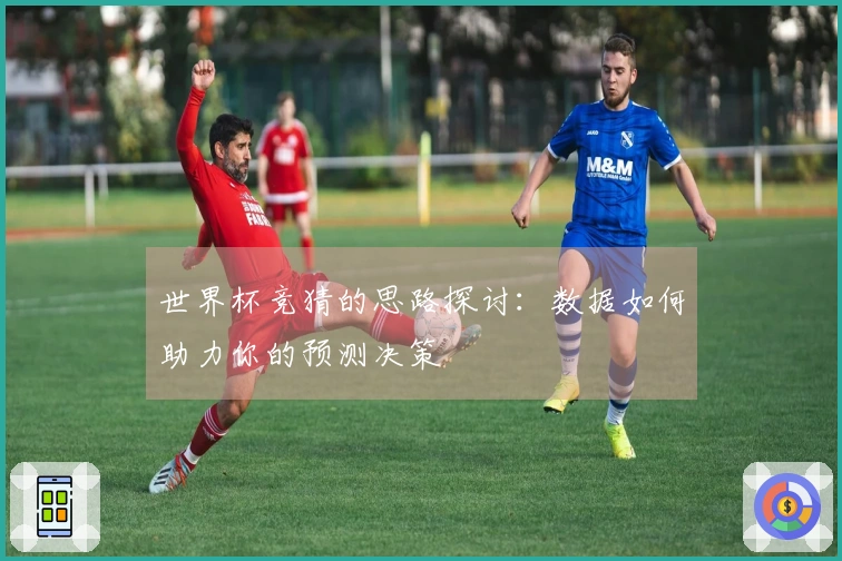 世界杯竞猜的思路探讨：数据如何助力你的预测决策