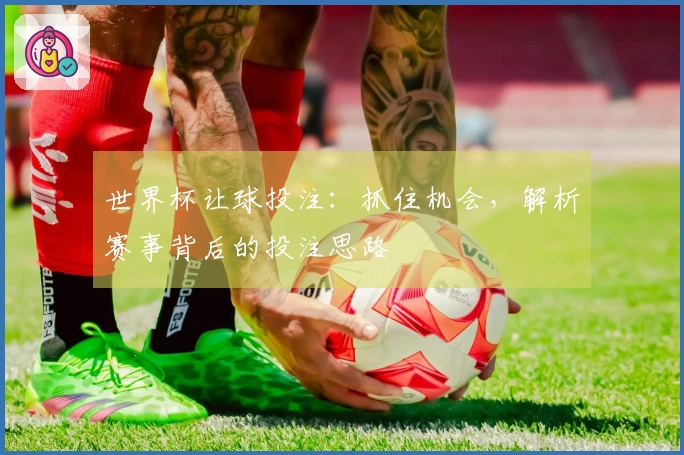 世界杯让球投注：抓住机会，解析赛事背后的投注思路