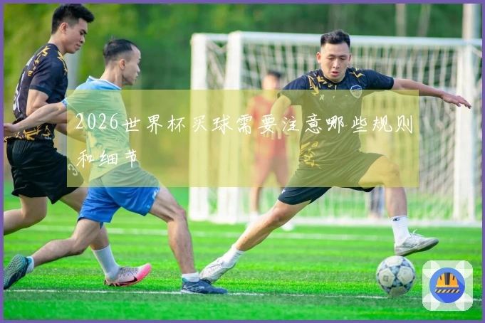 2026世界杯买球需要注意哪些规则和细节