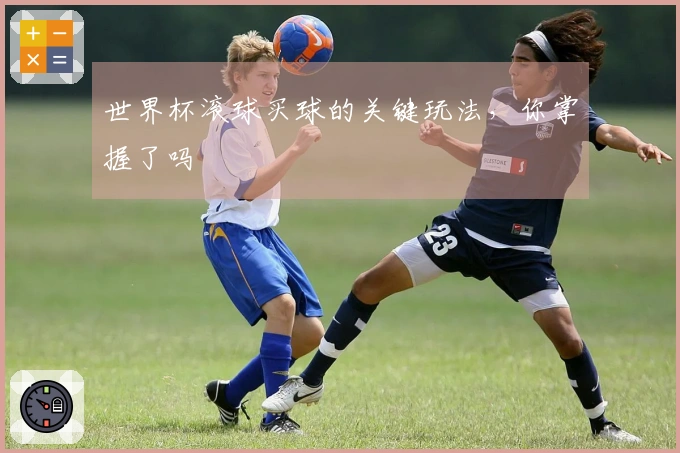 世界杯滚球买球的关键玩法，你掌握了吗