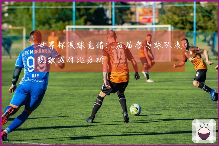 世界杯滚球竞猜：历届参与球队表现数据对比分析