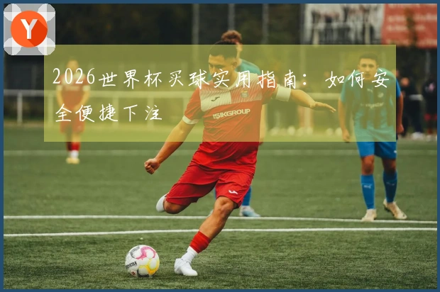 2026世界杯买球实用指南：如何安全便捷下注