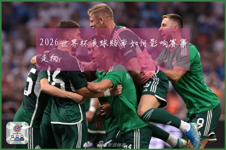 2026世界杯滚球赔率如何影响赛事走向