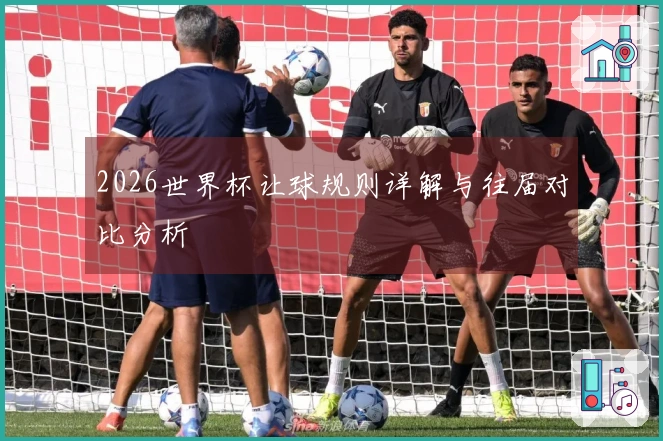 2026世界杯让球规则详解与往届对比分析