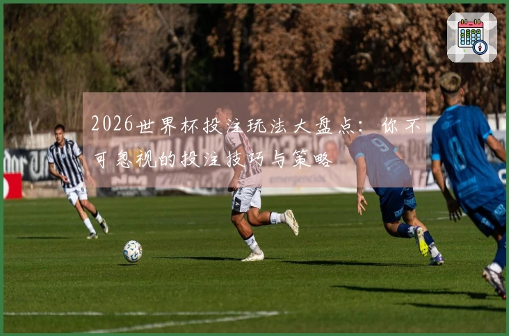 2026世界杯投注玩法大盘点：你不可忽视的投注技巧与策略