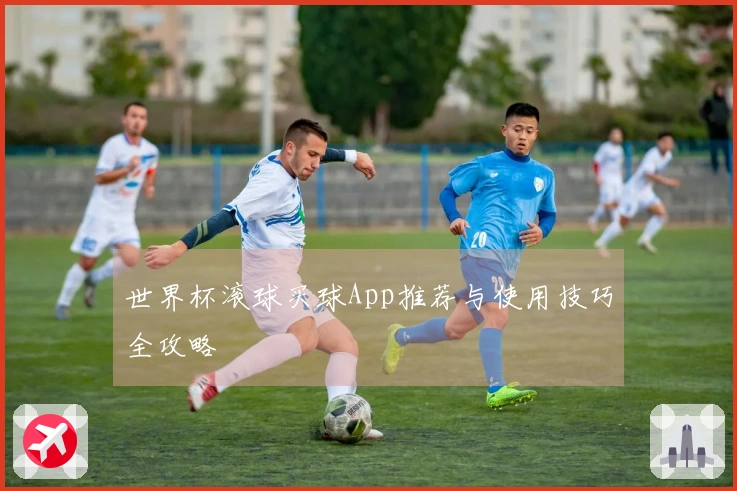 世界杯滚球买球App推荐与使用技巧全攻略