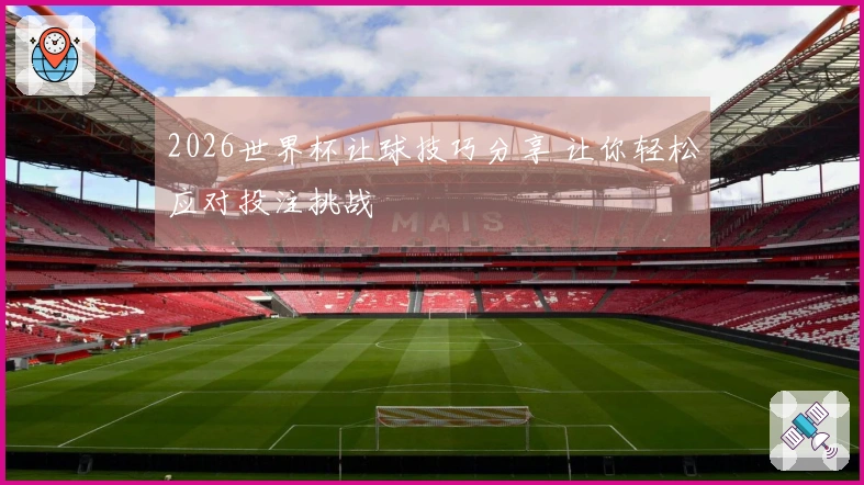 2026世界杯让球技巧分享 让你轻松应对投注挑战