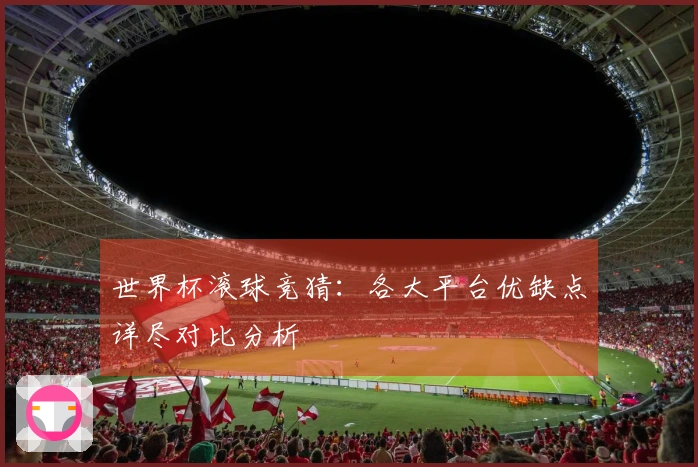 世界杯滚球竞猜：各大平台优缺点详尽对比分析